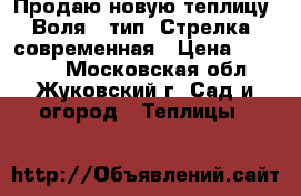 Продаю новую теплицу “Воля“, тип “Стрелка“ современная › Цена ­ 10 000 - Московская обл., Жуковский г. Сад и огород » Теплицы   